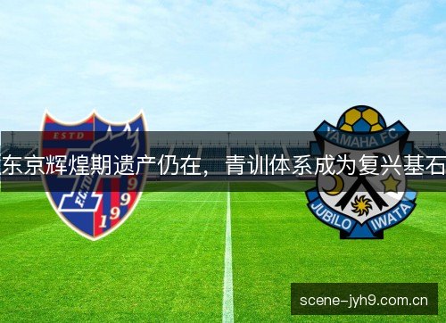 东京辉煌期遗产仍在，青训体系成为复兴基石